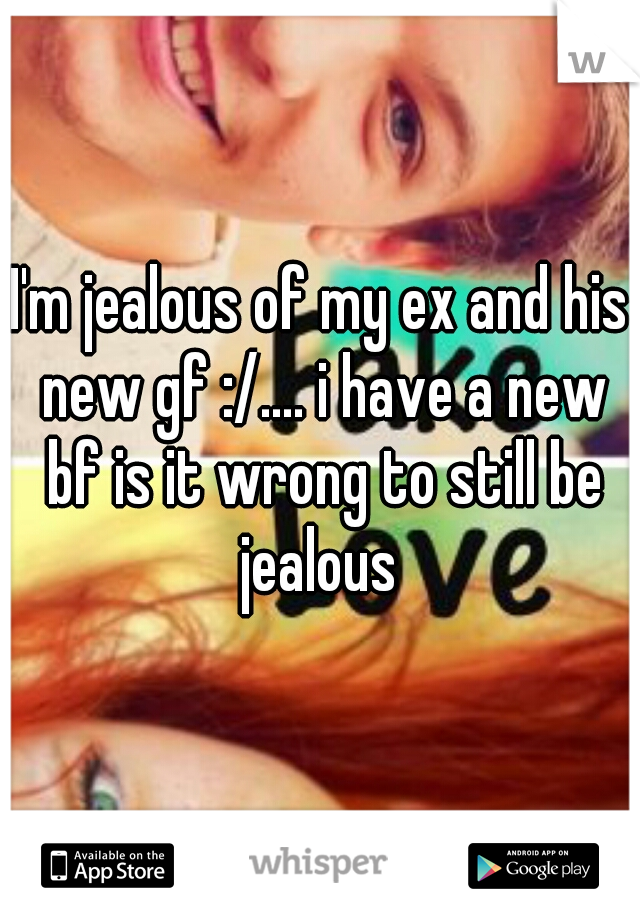 I'm jealous of my ex and his new gf :/.... i have a new bf is it wrong to still be jealous 