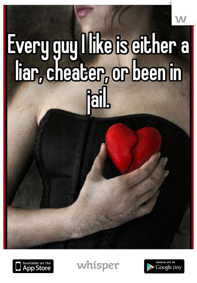 Every guy I like is either a liar, cheater, or been in jail. 