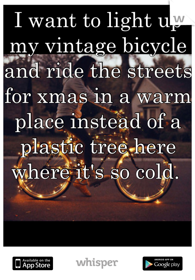 I want to light up my vintage bicycle and ride the streets for xmas in a warm place instead of a plastic tree here where it's so cold. 