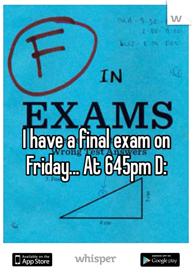 I have a final exam on Friday... At 645pm D: 