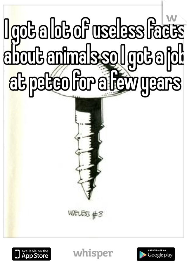I got a lot of useless facts about animals so I got a job at petco for a few years 
