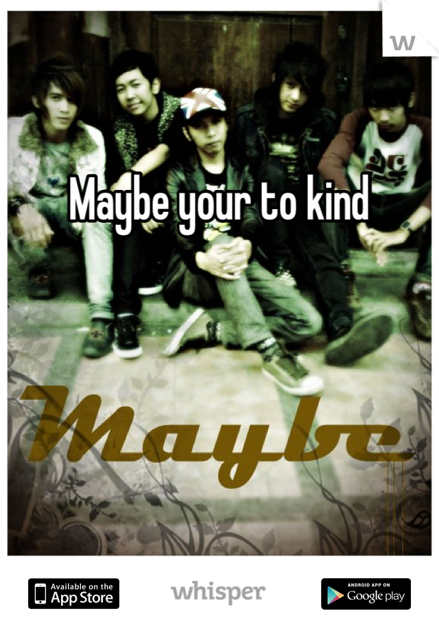 Maybe your to kind