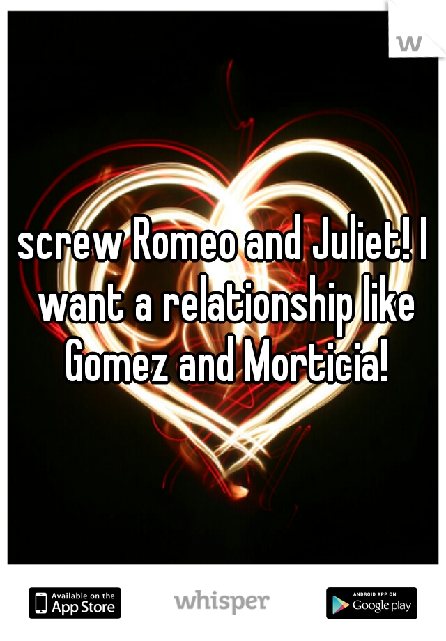 screw Romeo and Juliet! I want a relationship like Gomez and Morticia!