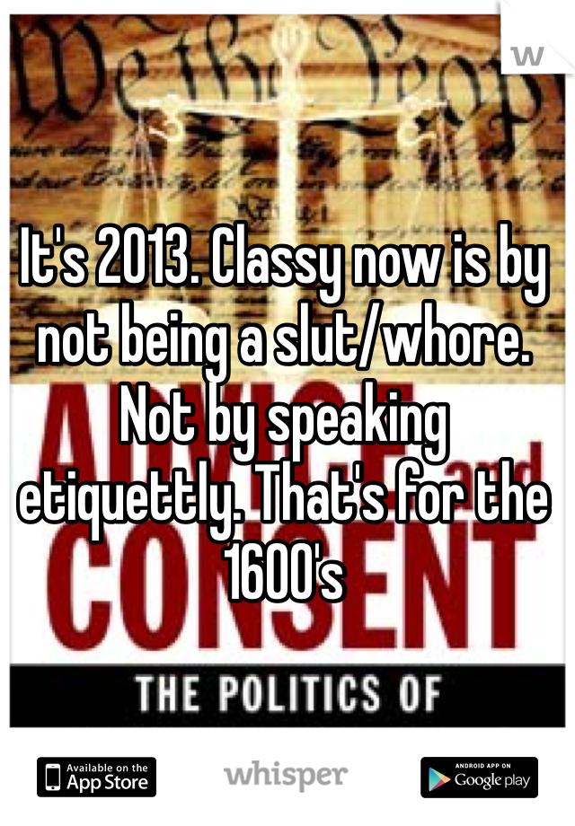 It's 2013. Classy now is by not being a slut/whore. Not by speaking etiquettly. That's for the 1600's