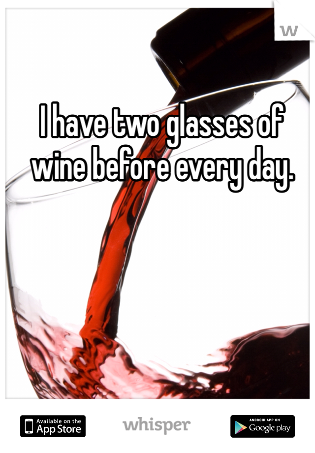 I have two glasses of wine before every day. 