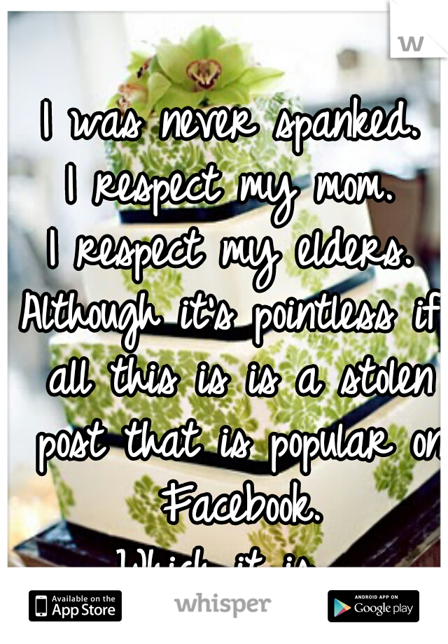 I was never spanked.
I respect my mom.
I respect my elders.
Although it's pointless if all this is is a stolen post that is popular on Facebook.
Which it is. 