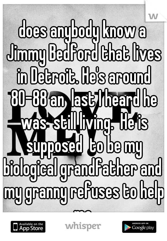 does anybody know a Jimmy Bedford that lives in Detroit. He's around 80-88 an  last I heard he was  still living.  He is supposed  to be my biological grandfather and  my granny refuses to help me.