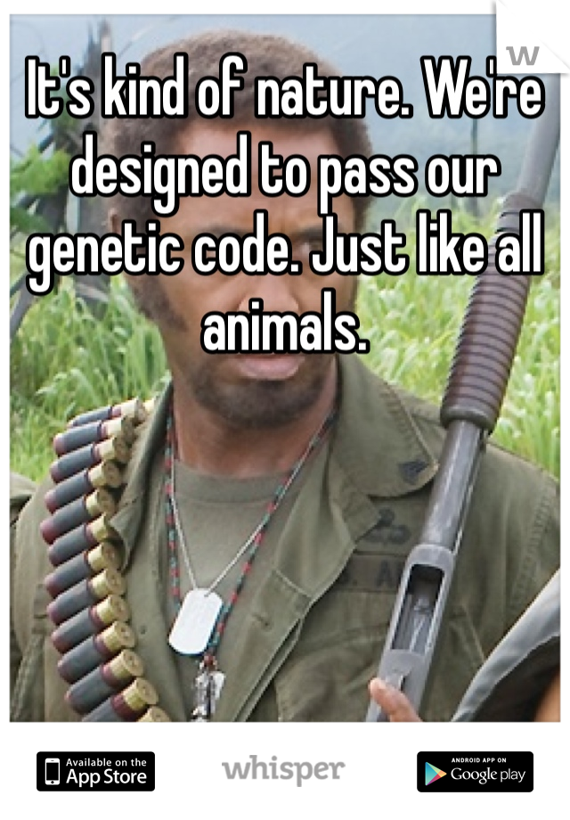 It's kind of nature. We're designed to pass our genetic code. Just like all animals. 