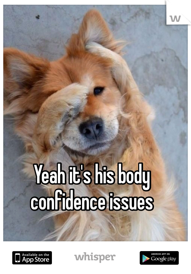 Yeah it's his body confidence issues 