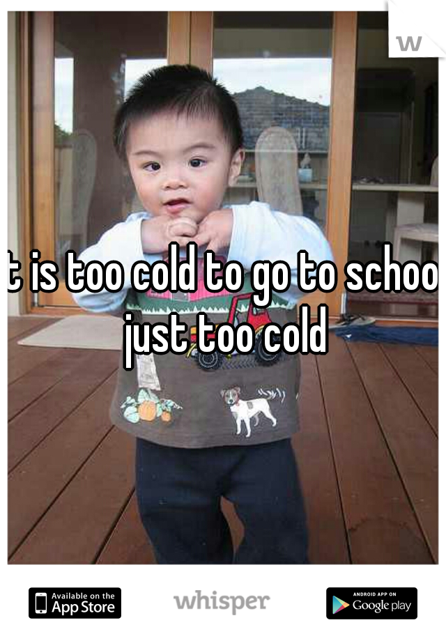 It is too cold to go to school just too cold