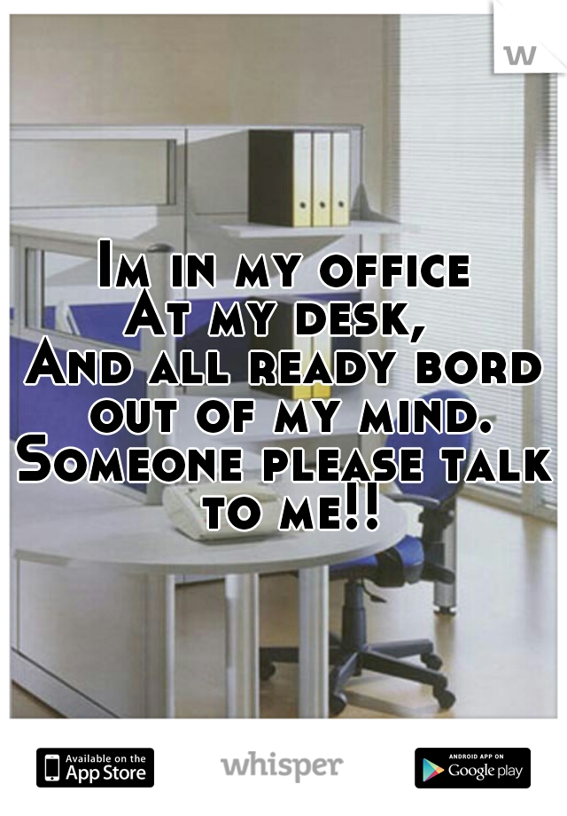 Im in my office,
At my desk, 
And all ready bord out of my mind.
Someone please talk to me!!