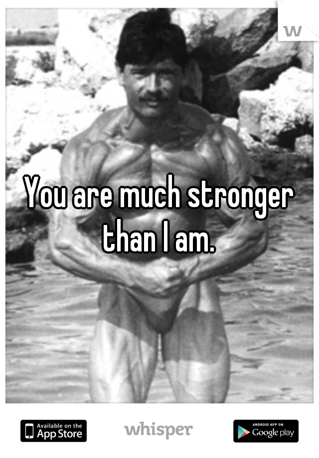 You are much stronger than I am. 