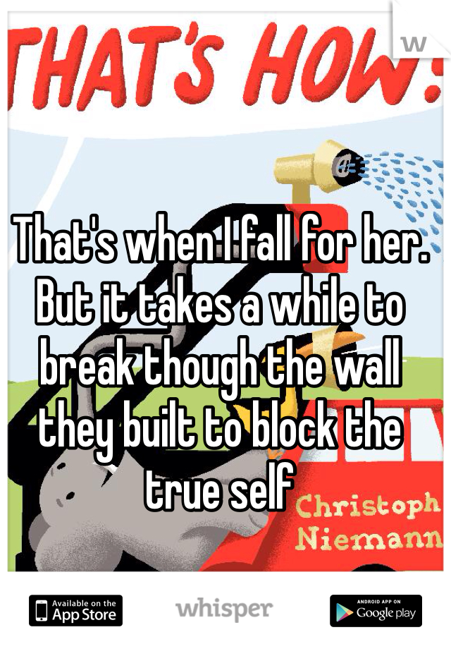 That's when I fall for her. But it takes a while to break though the wall they built to block the true self 