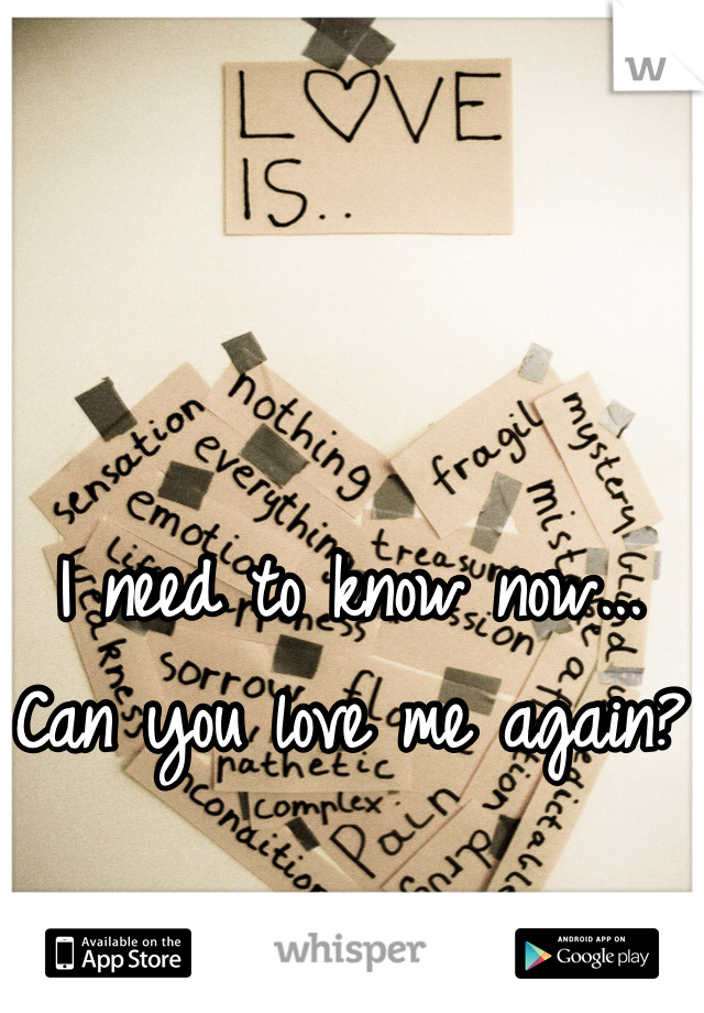I need to know now... Can you love me again?