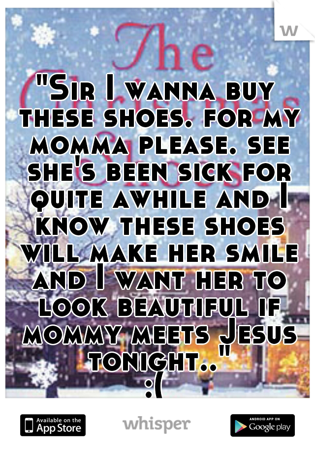 "Sir I wanna buy these shoes. for my momma please. see she's been sick for quite awhile and I know these shoes will make her smile and I want her to look beautiful if mommy meets Jesus tonight.."

:(