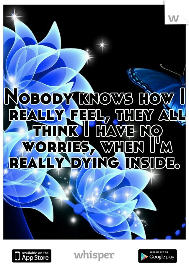 Nobody knows how I really feel, they all think I have no worries, when I'm really dying inside. 