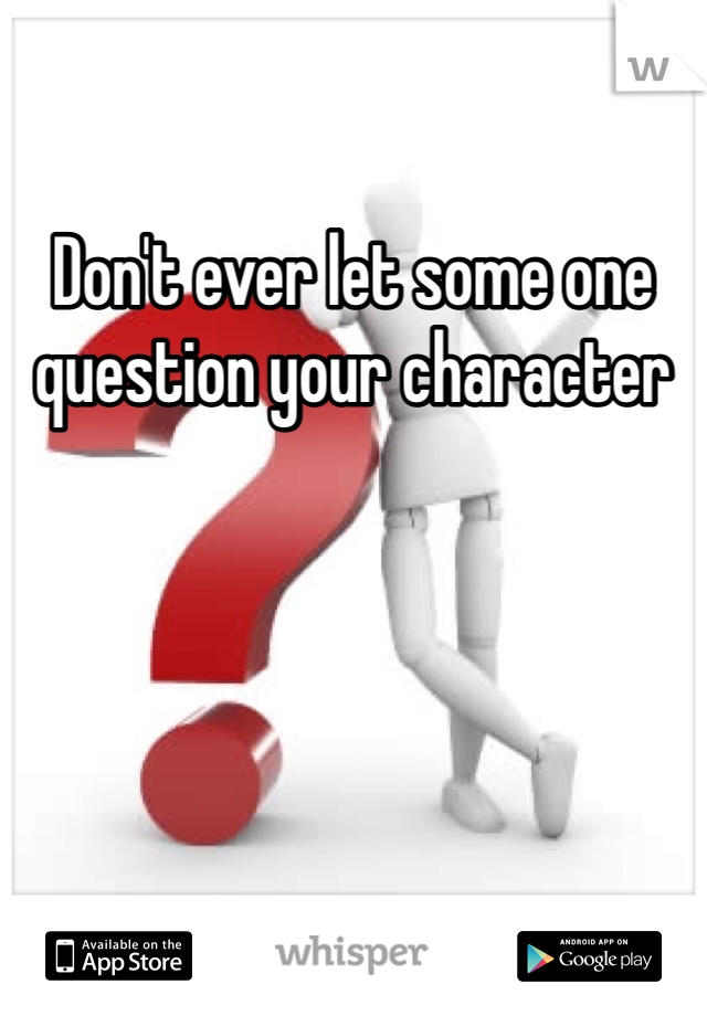 Don't ever let some one question your character 