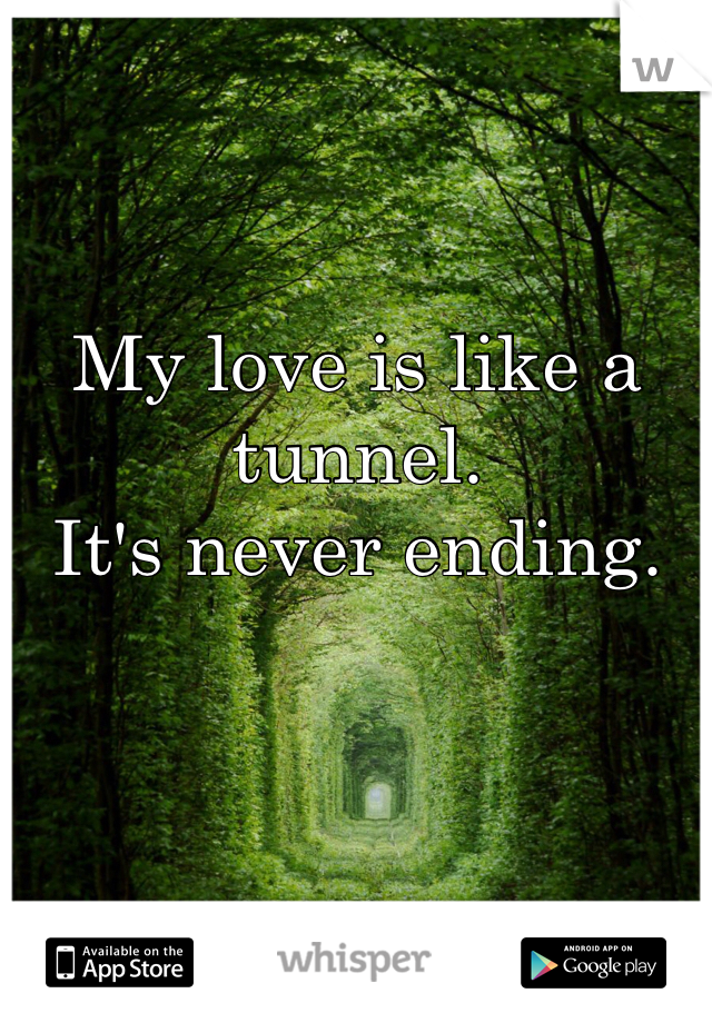 My love is like a tunnel. 
It's never ending. 