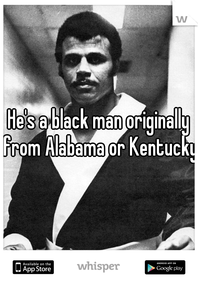 He's a black man originally from Alabama or Kentucky.