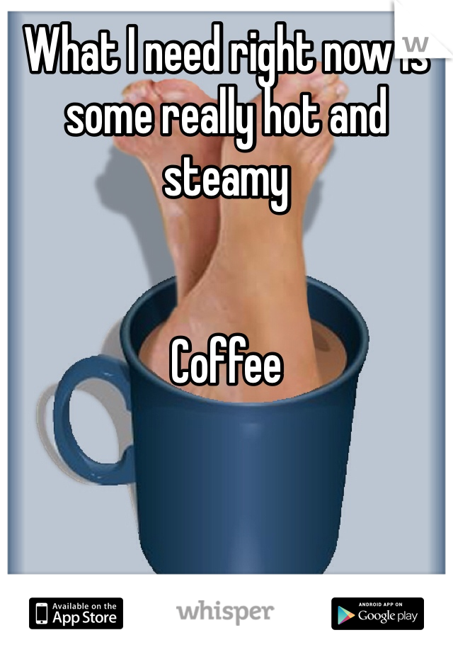 What I need right now is some really hot and steamy


Coffee