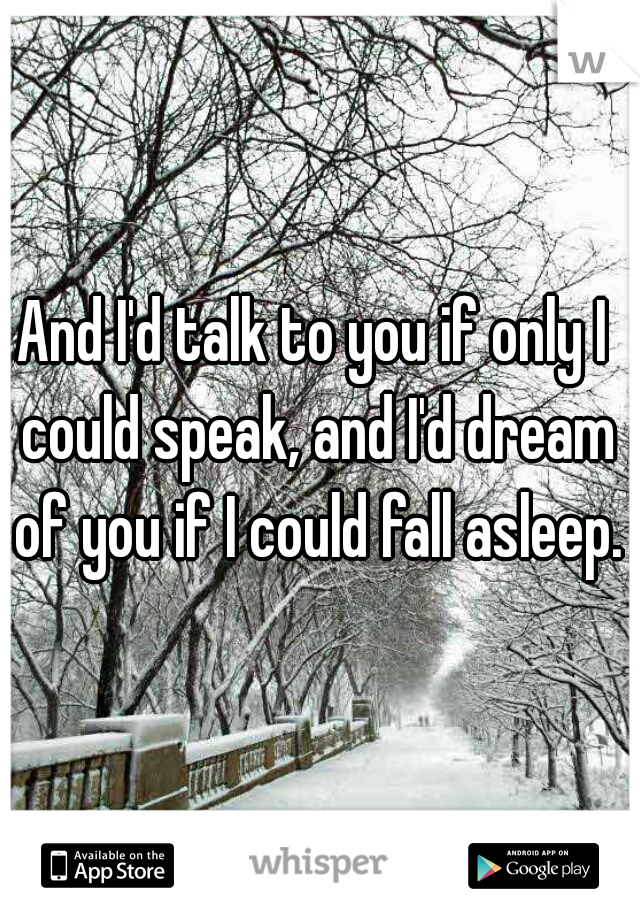 And I'd talk to you if only I could speak, and I'd dream of you if I could fall asleep.