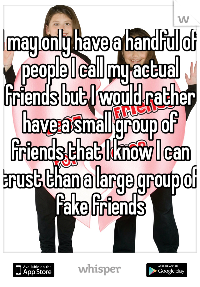 I may only have a handful of people I call my actual friends but I would rather have a small group of friends that I know I can trust than a large group of fake friends 