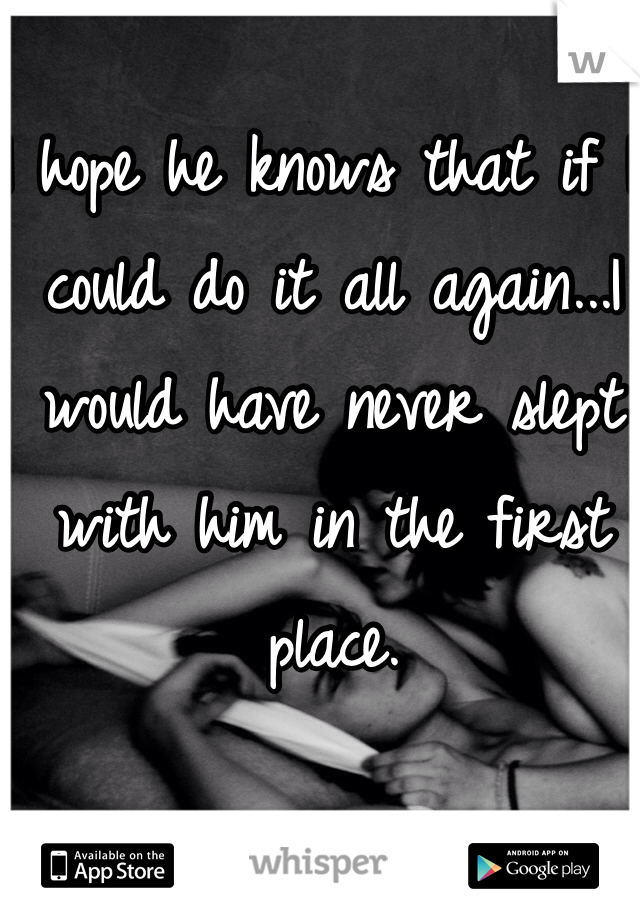 I hope he knows that if I could do it all again...I would have never slept with him in the first place.
