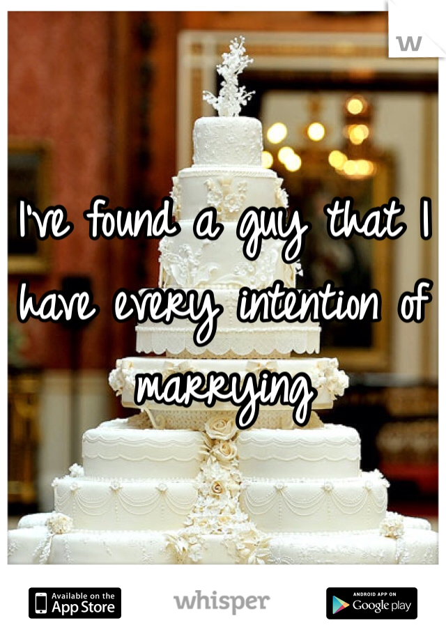 I've found a guy that I have every intention of marrying 