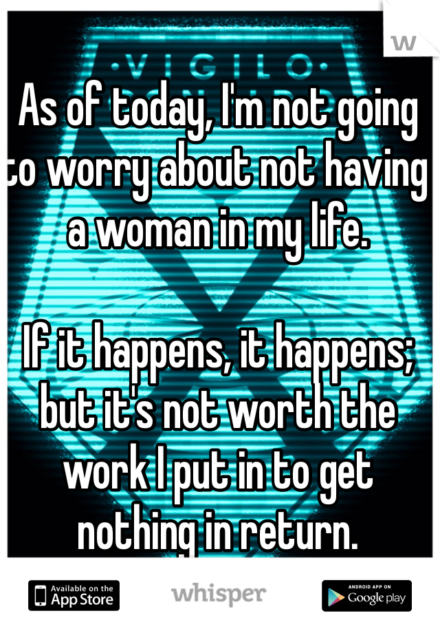 As of today, I'm not going to worry about not having a woman in my life. 

If it happens, it happens; but it's not worth the work I put in to get nothing in return. 