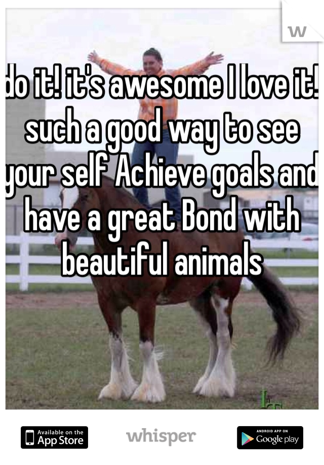 do it! it's awesome I love it! such a good way to see your self Achieve goals and have a great Bond with 
beautiful animals 