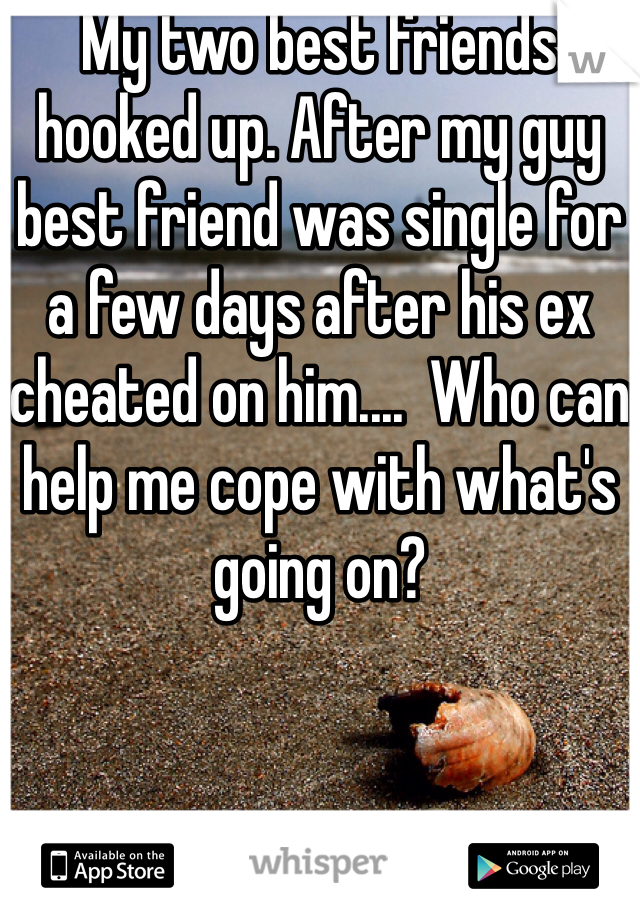My two best friends hooked up. After my guy best friend was single for a few days after his ex cheated on him....  Who can help me cope with what's going on? 