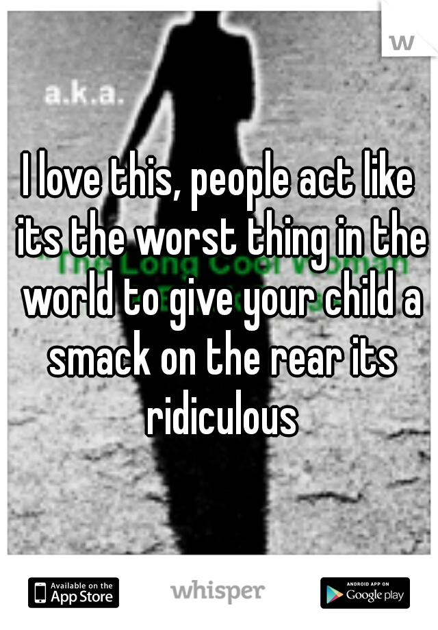 I love this, people act like its the worst thing in the world to give your child a smack on the rear its ridiculous