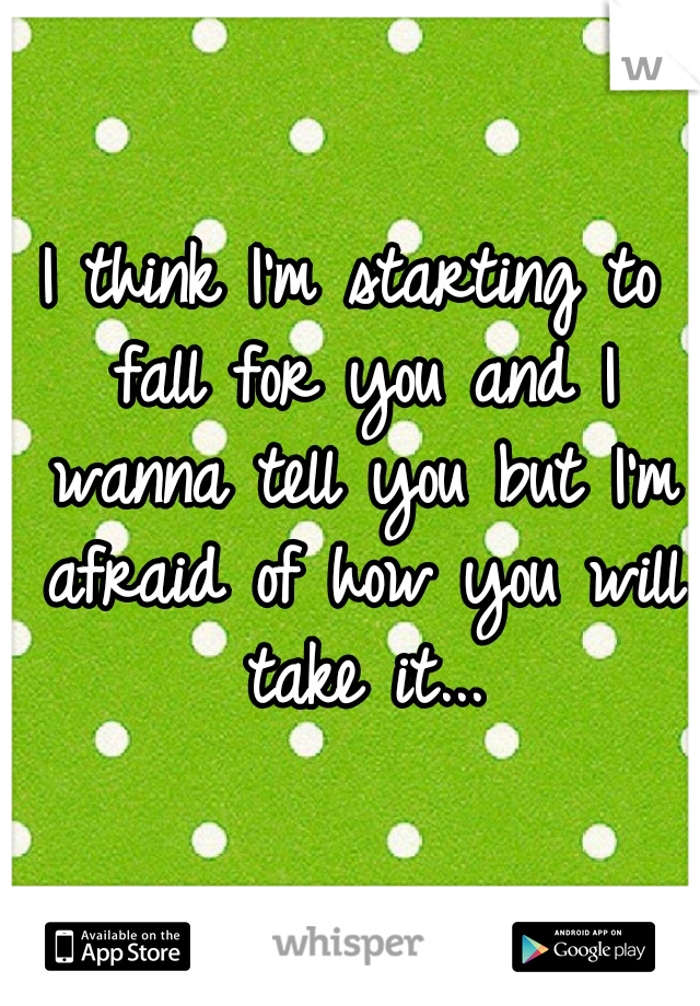 I think I'm starting to fall for you and I wanna tell you but I'm afraid of how you will take it...