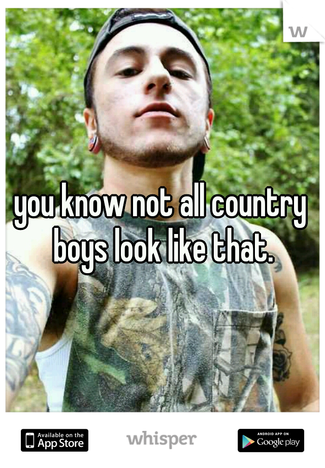 you know not all country boys look like that.