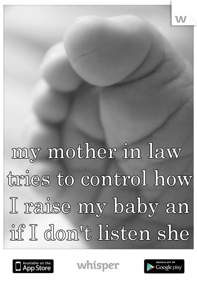 my mother in law tries to control how I raise my baby an if I don't listen she gets upset