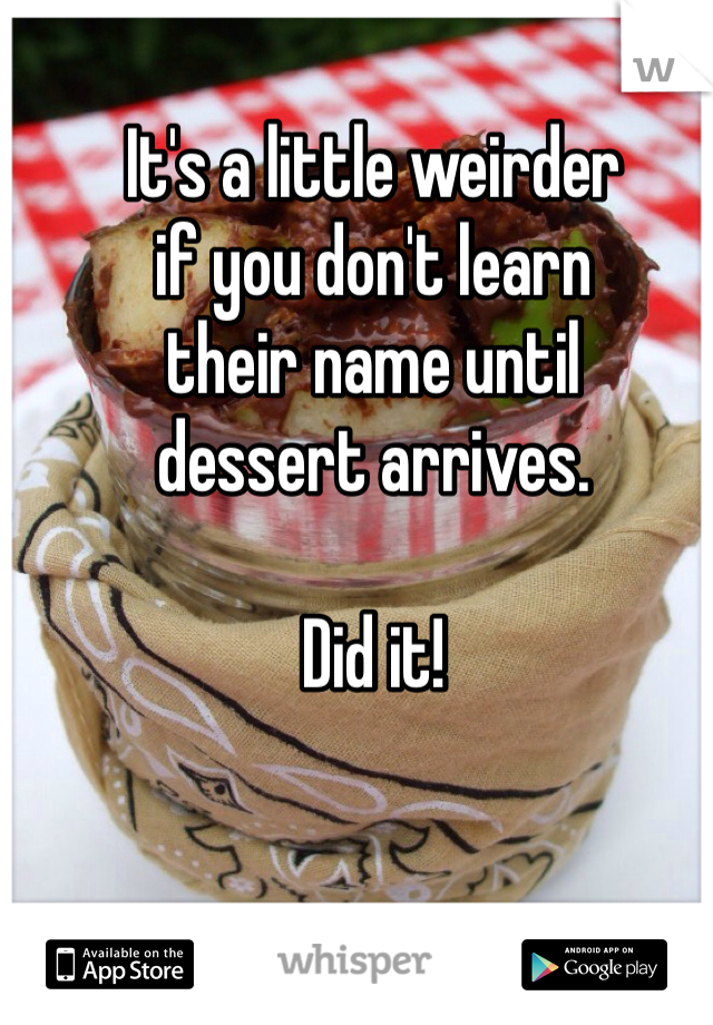 It's a little weirder
if you don't learn
their name until
dessert arrives.

Did it!