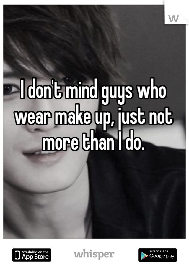 I don't mind guys who wear make up, just not more than I do.
