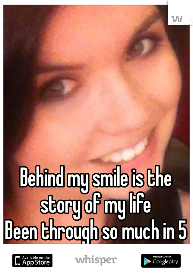 Behind my smile is the story of my life 
Been through so much in 5 years yet I'm still smiling