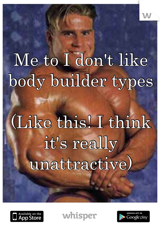 Me to I don't like body builder types 

(Like this! I think it's really unattractive)