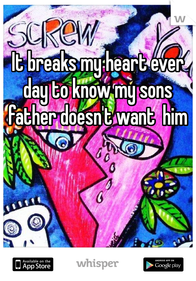 It breaks my heart ever day to know my sons father doesn't want  him 