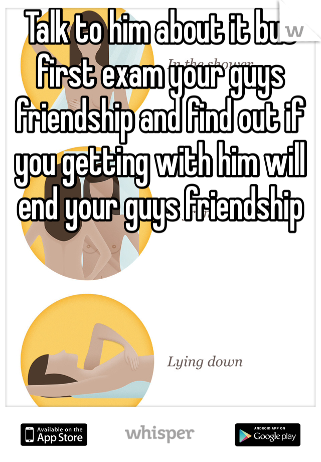 Talk to him about it but first exam your guys friendship and find out if you getting with him will end your guys friendship