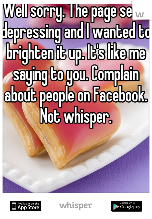 Well sorry. The page seem depressing and I wanted to brighten it up. It's like me saying to you. Complain about people on Facebook. Not whisper.