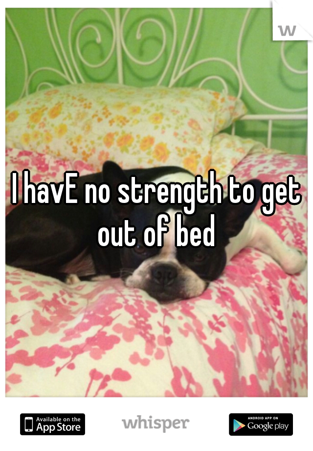 I havE no strength to get out of bed 