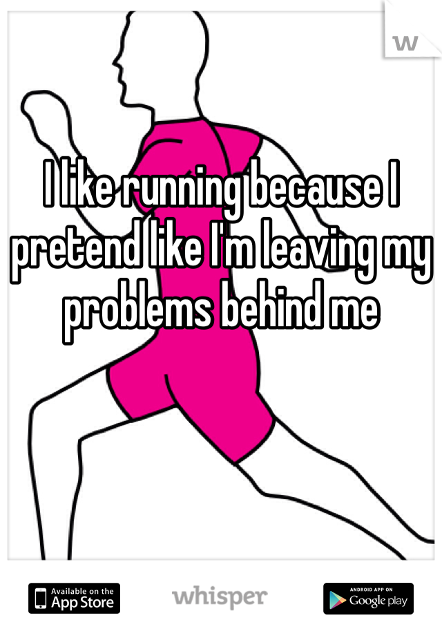 I like running because I pretend like I'm leaving my problems behind me 