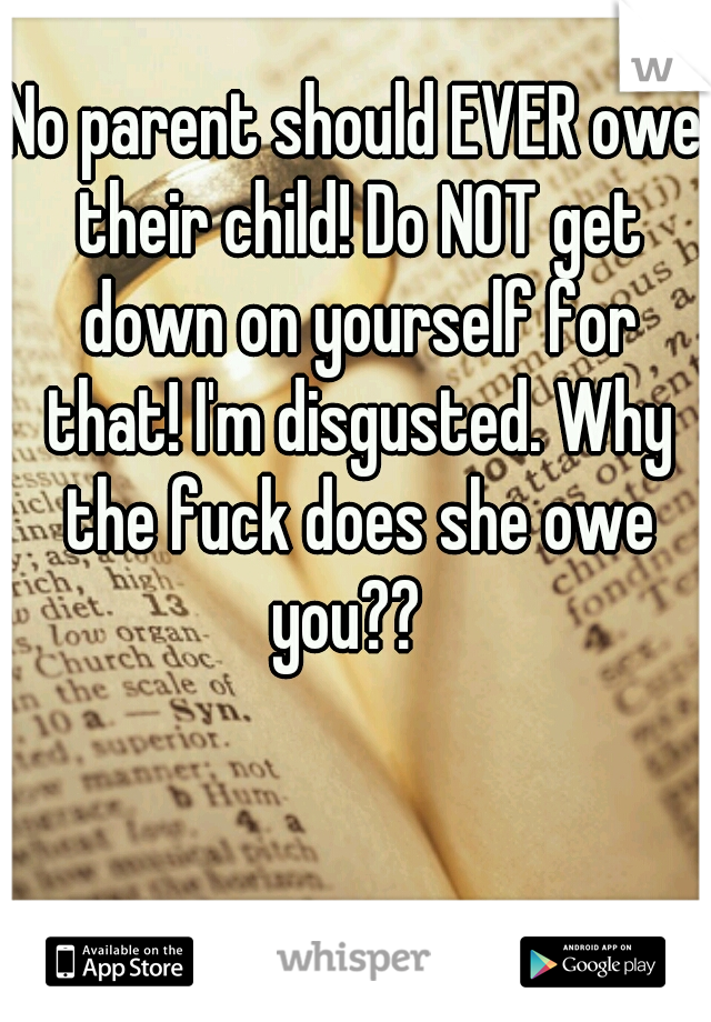 No parent should EVER owe their child! Do NOT get down on yourself for that! I'm disgusted. Why the fuck does she owe you??  
