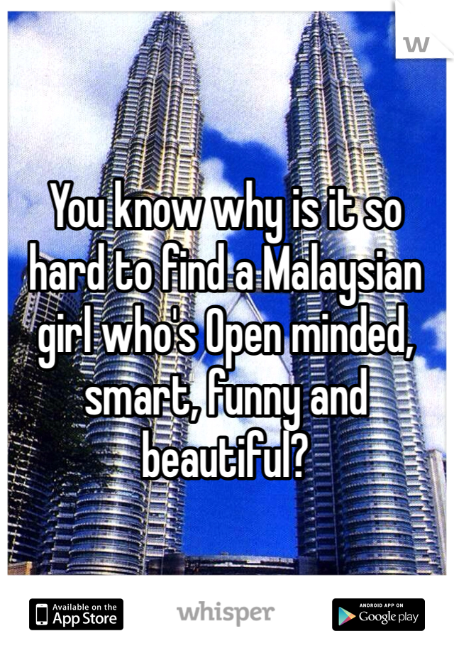 You know why is it so hard to find a Malaysian girl who's Open minded, smart, funny and beautiful? 