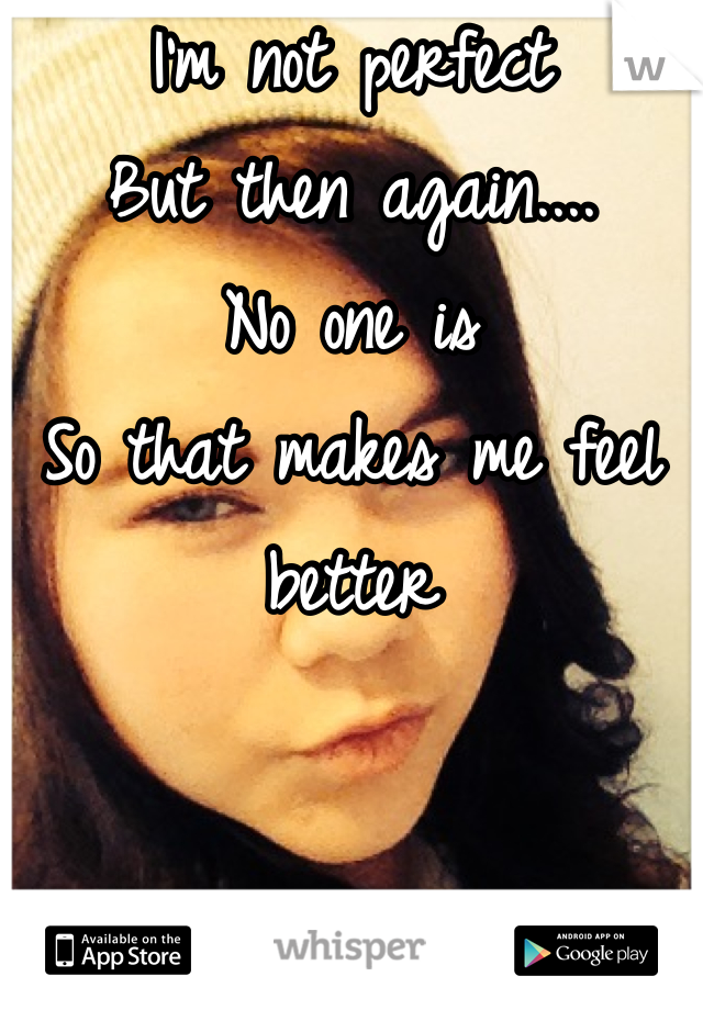 I'm not perfect
But then again....
No one is 
So that makes me feel better 