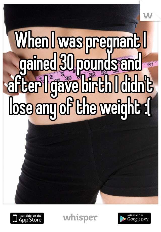 When I was pregnant I gained 30 pounds and after I gave birth I didn't lose any of the weight :(