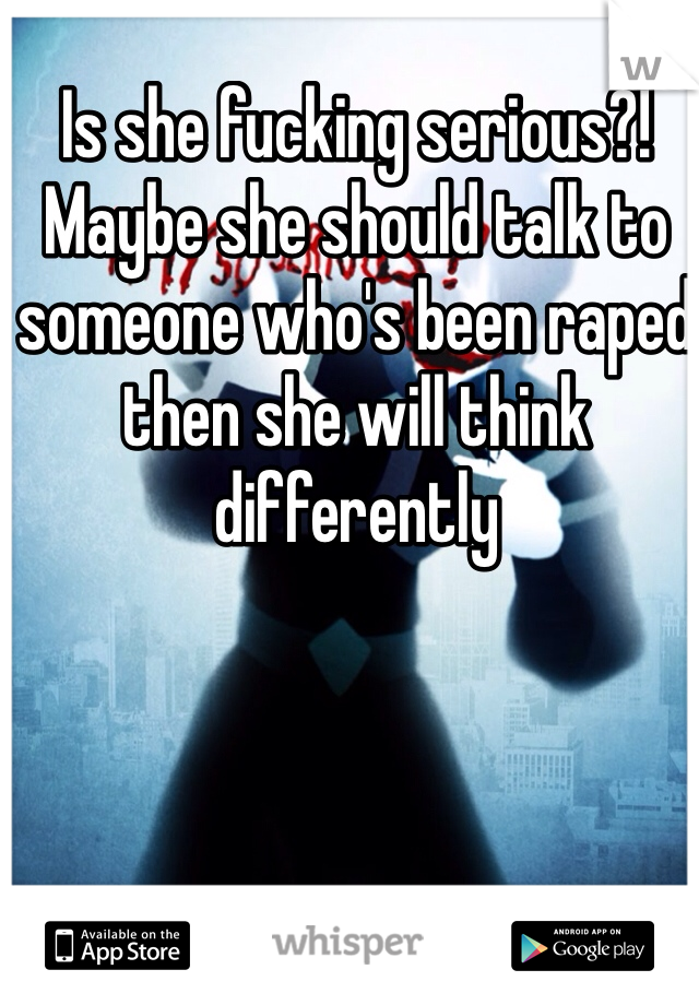 Is she fucking serious?! Maybe she should talk to someone who's been raped then she will think differently 