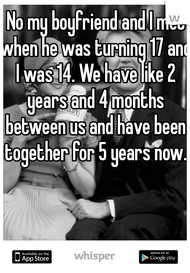 No my boyfriend and I met when he was turning 17 and I was 14. We have like 2 years and 4 months between us and have been together for 5 years now. 